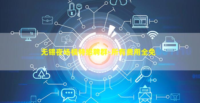 无锡夜场模特招聘群-所有费用全免